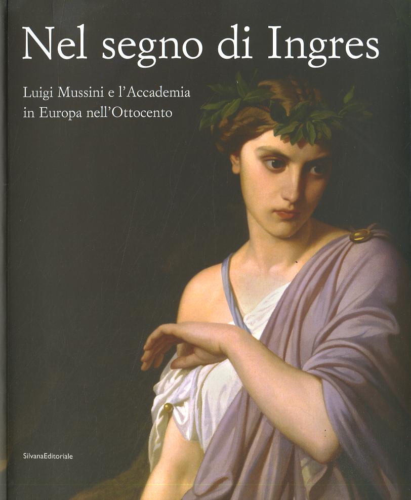 Nel segno di Ingres. Luigi Mussini e l Accademia in Europa nell Ottocento. Catalogo della mostra (Siena, 6 ottobre 2007-6 gennaio 2008). Ediz. illustrata