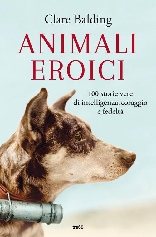 Animali eroici. 100 storie vere di intelligenza, coraggio e fedelta