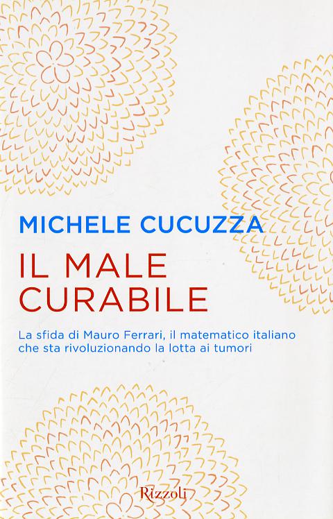 Male curabile. La sfida di Mauro Ferrari, il matematico italiano che sta rivoluzionando la lotta ai tumori