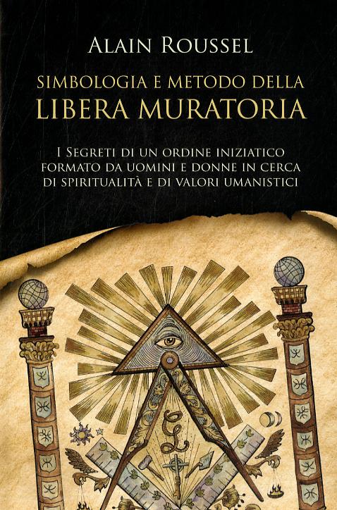 Simbologia e metodo della libera muratoria. I segreti di un ordine iniziatico formato da uomini e donne in cerca di spiritualita  e di valori umanistici