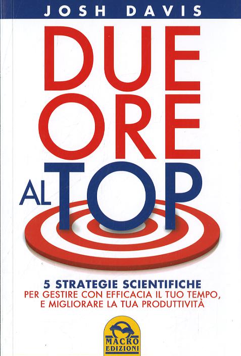 Due ore al top. 5 strategie scientifiche per gestire con efficacia il tuo tempo, e migliorare la tua produttivita