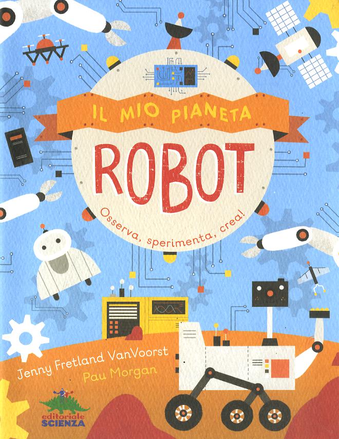 Mio pianeta. Robot. Osserva, sperimenta, crea!