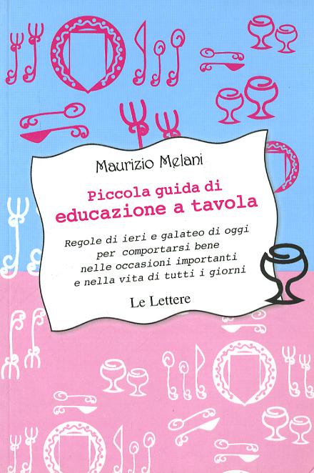 Piccola guida di educazione a tavola. Regole di ieri e galateo di oggi per comportarsi bene nelle occasioni importanti e nella vita di tutti i giorni