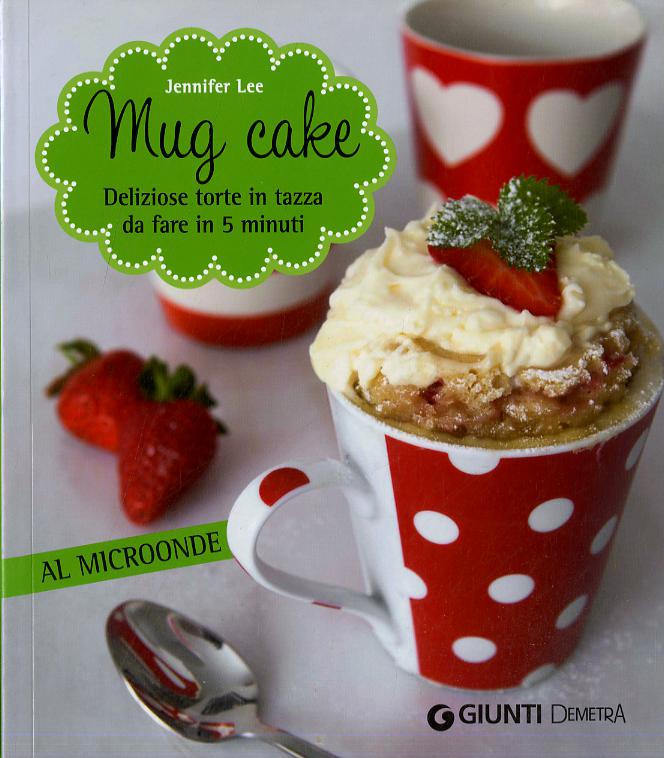 Mug cake. Delziose torte in tazza da fare in 5 minuti al microonde