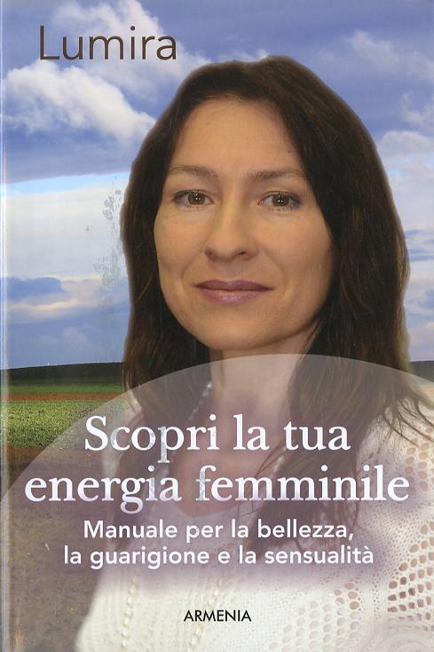 Scopri la tua energia femminile. Manuale per la bellezza, la guarigione e la sensualita