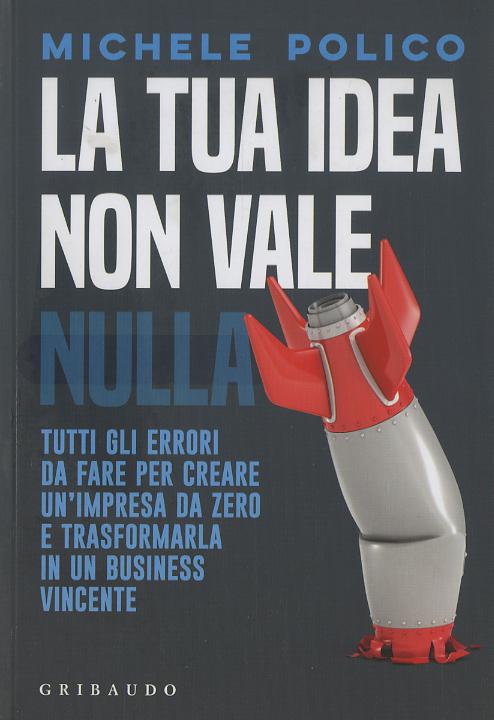 Tua idea non vale nulla. Tutti gli errori da fare per creare un impresa da zero e trasformarla in un business vincente
