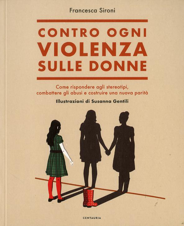 Contro ogni violenza sulle donne. Come rispondere agli stereotipi, combattere gli abusi e costruire una nuova parita