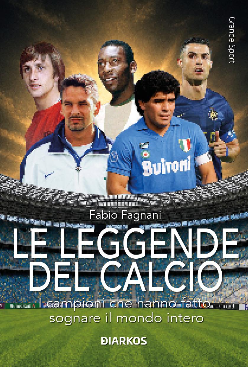 Leggende del calcio. I campioni che hanno fatto sognare il mondo intero