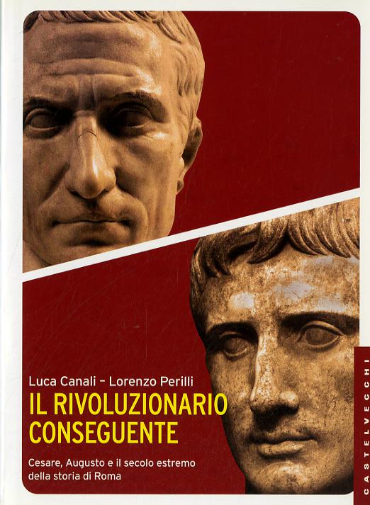 Rivoluzionario conseguente. Cesare, Augusto e il secolo estremo della storia di Roma