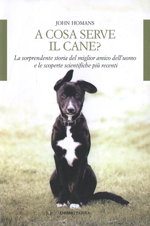 A cosa serve il cane? La sorprendente storia del miglior amico dell uomo e le scoperte scientifiche piu  recenti