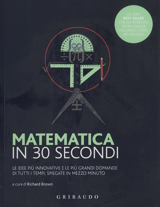 Matematica in 30 secondi. Le idee piu  innovative e le piu  grandi domande di tutti i tempi, spiegate in mezzo minuto