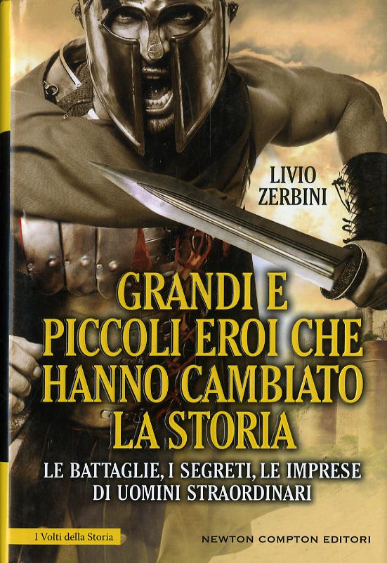 Grandi e piccoli eroi che hanno cambiato la storia. Le battaglie, i segreti, le imprese di uomini straordinari
