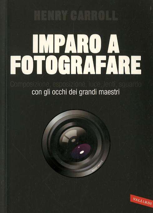 Imparo a fotografare. Composizione, esposizione, luce, lenti, sguardo.Con gli occhi dei grandi maestri