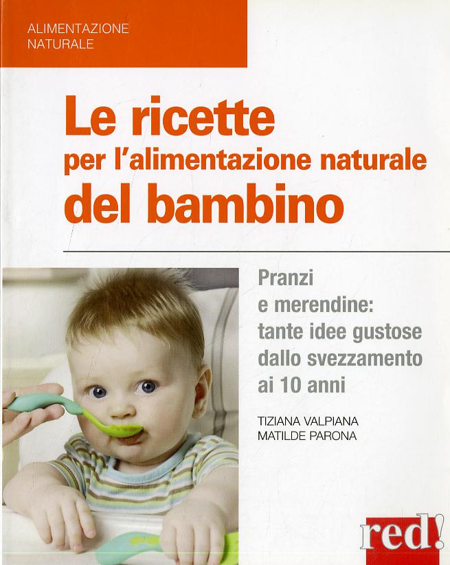 Ricette per l alimentazione naturale del bambino. Pranzi e merendine: tante idee gustose dallo svezzamento ai 10 anni