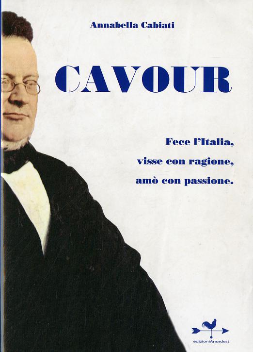 Cavour. Fece l Italia, visse con ragione, amo  con passione