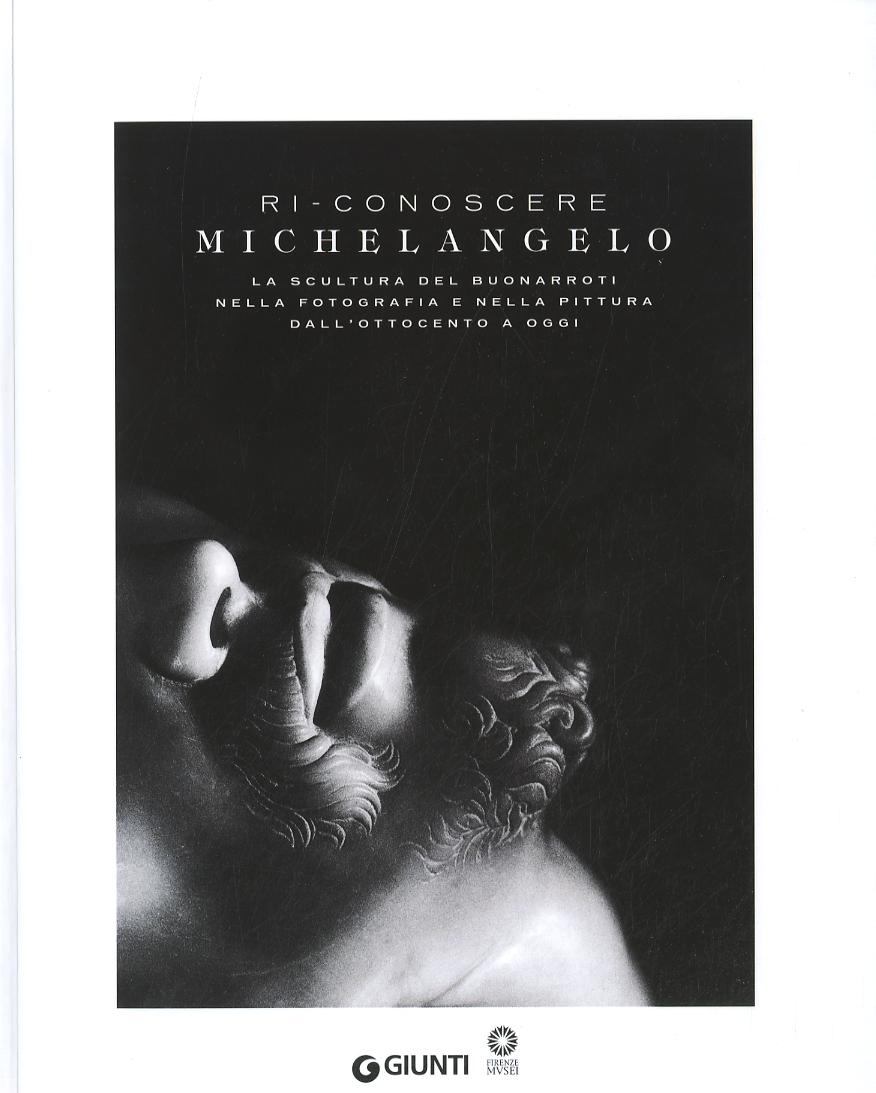 Ri-conoscere Michelangelo. La scultura del Buonarroti nella fotografia e nella pittura dall Ottocento a oggi. Catalogo della mostra (Firenze, febbraio-maggio 2014).