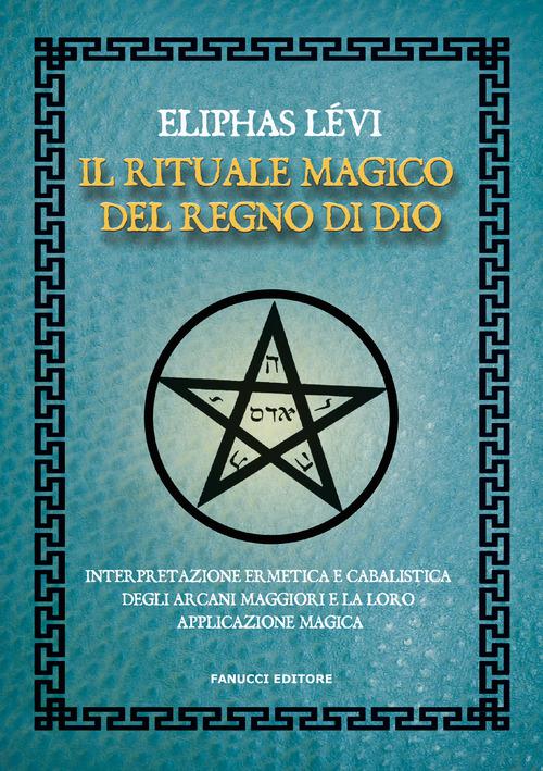 Rituale magico del regno di Dio. Interpretazione ermetica e cabalistica degli arcani maggiori e la loro applicazione magica