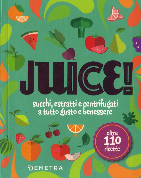 Juice! Succhi, frullati e smoothies a tutto gusto e benessere. Oltre 110 ricette