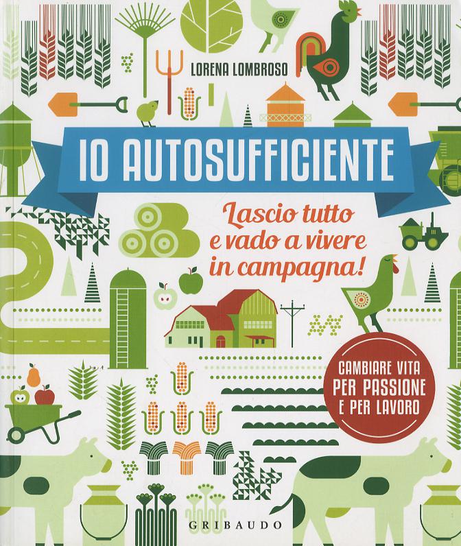 Io autosufficiente. Lascio tutto e vado a vivere in campagna! Ediz. a colori