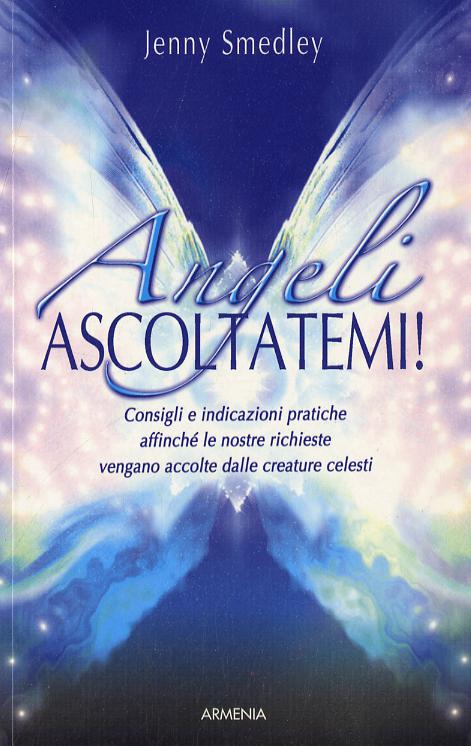 Angeli, ascoltatemi! Consigli e indicazioni pratiche affinche  le nostre richieste vengano accolte dalle creature celesti