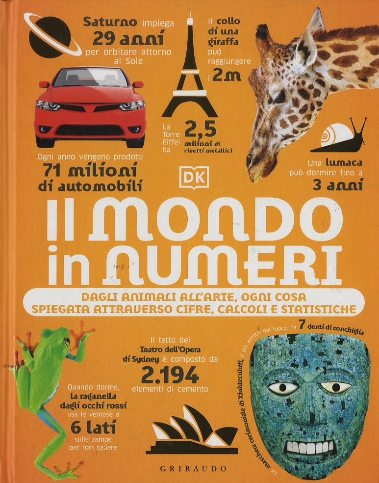 Mondo in numeri. Dagli animali all arte, ogni cosa spiegata attraverso cifre, calcoli e statistiche. Ediz. illustrata
