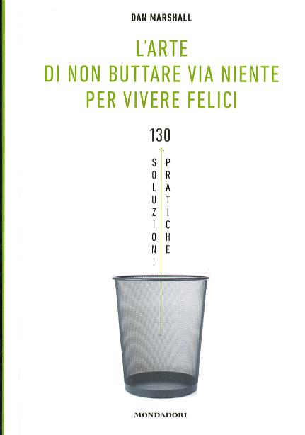 Arte di non buttare via niente per vivere felici. 130 soluzioni pratiche