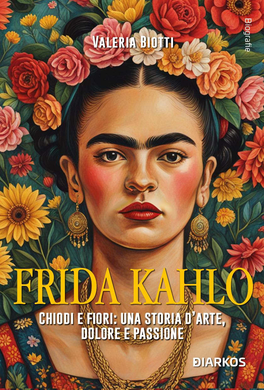 Frida Kahlo. Chiodi e fiori: una storia d arte, dolore e passione