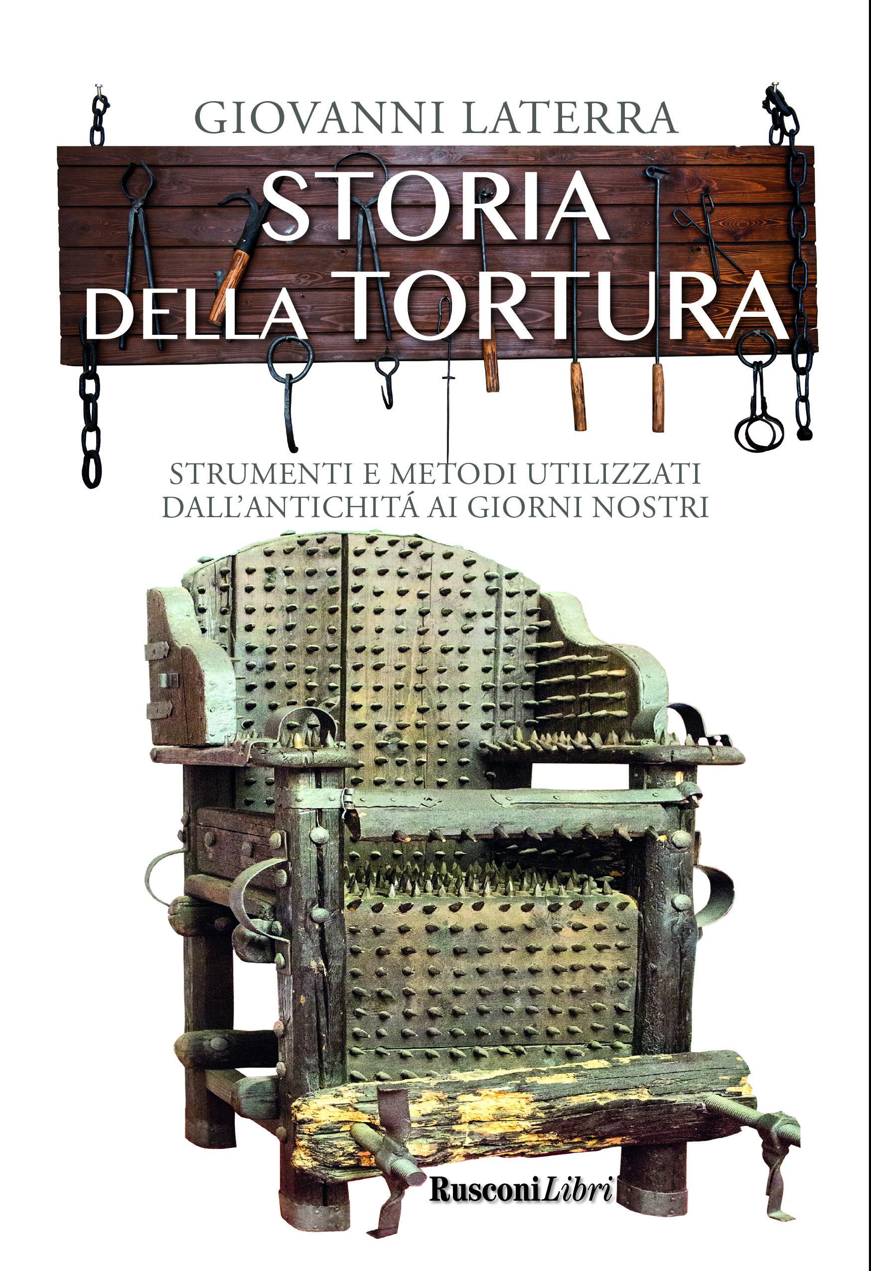 Storia della tortura. Strumenti e metodi utilizzati dall antichita  ai giorni nostri