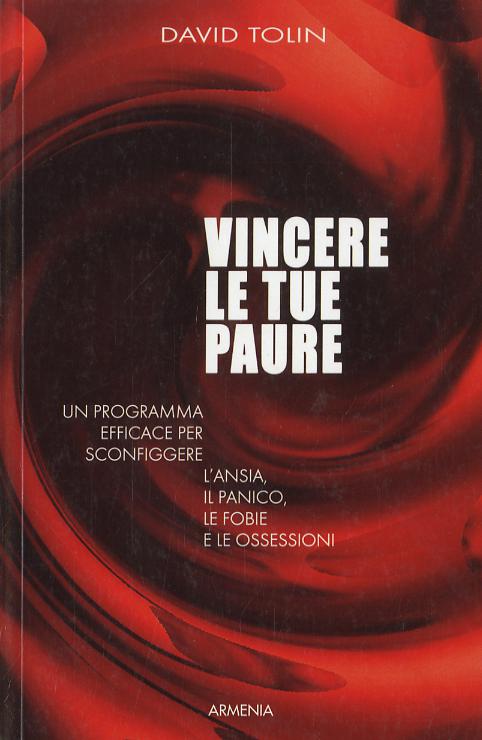 Vincere le tue paure. Un programma efficace per sconfiggere l ansia, il panico, le fobie e le ossessioni