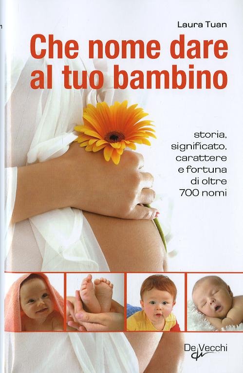 Che nome dare al tuo bambino. Storia, significato, carattere e fortuna di oltre 700 nomi