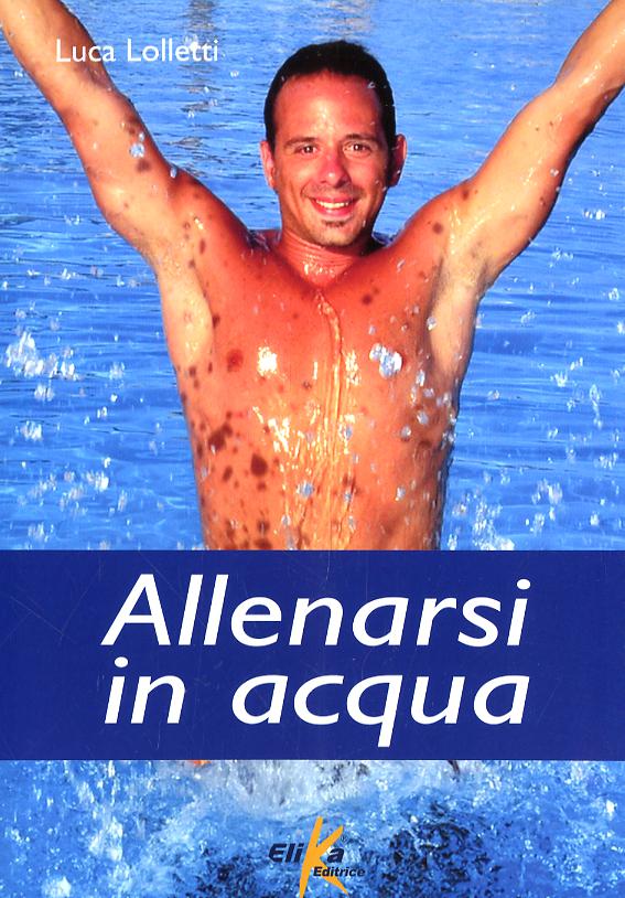 Allenarsi in acqua. esercizi, metodologie e programmi di lavoro per il fitness e il training in acqua