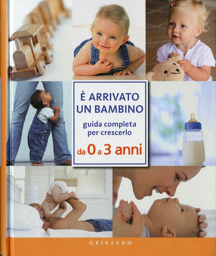 È arrivato un bambino. Guida completa per crescerlo da 0 a 3 anni