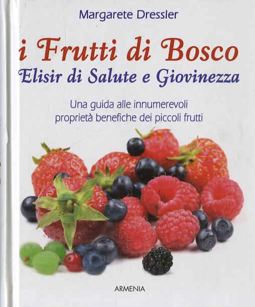 Frutti di bosco. Elisir di salute e giovinezza. Una guida alle innumerevoli proprieta  benefiche dei piccoli frutti